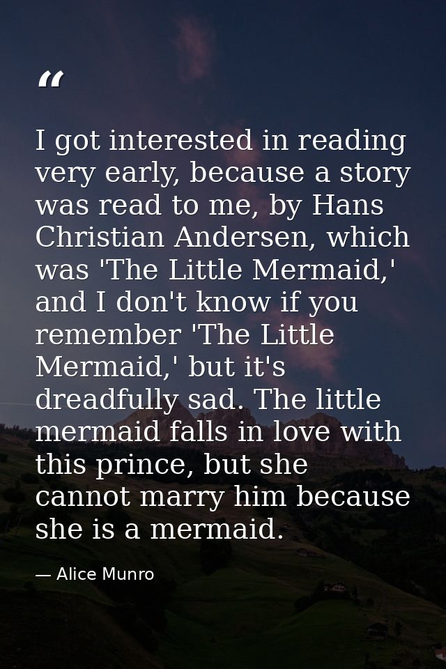 I got interested in reading very early, because a story was read to me, by Hans Christian Andersen, which was 'The Littl — Alice Munro