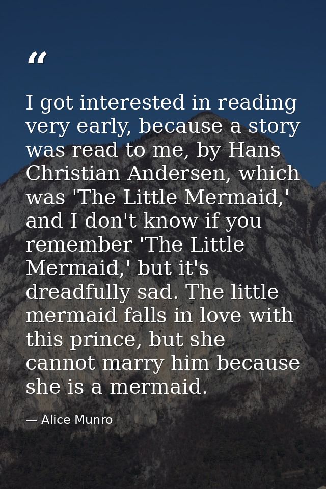 I got interested in reading very early, because a story was read to me, by Hans Christian Andersen, which was 'The Littl — Alice Munro