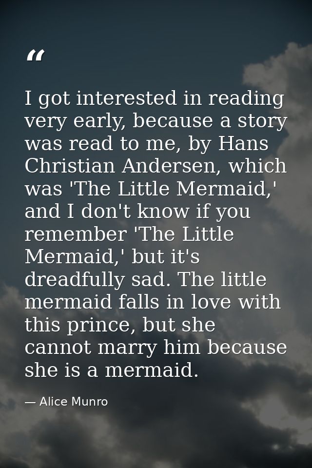 I got interested in reading very early, because a story was read to me, by Hans Christian Andersen, which was 'The Littl — Alice Munro
