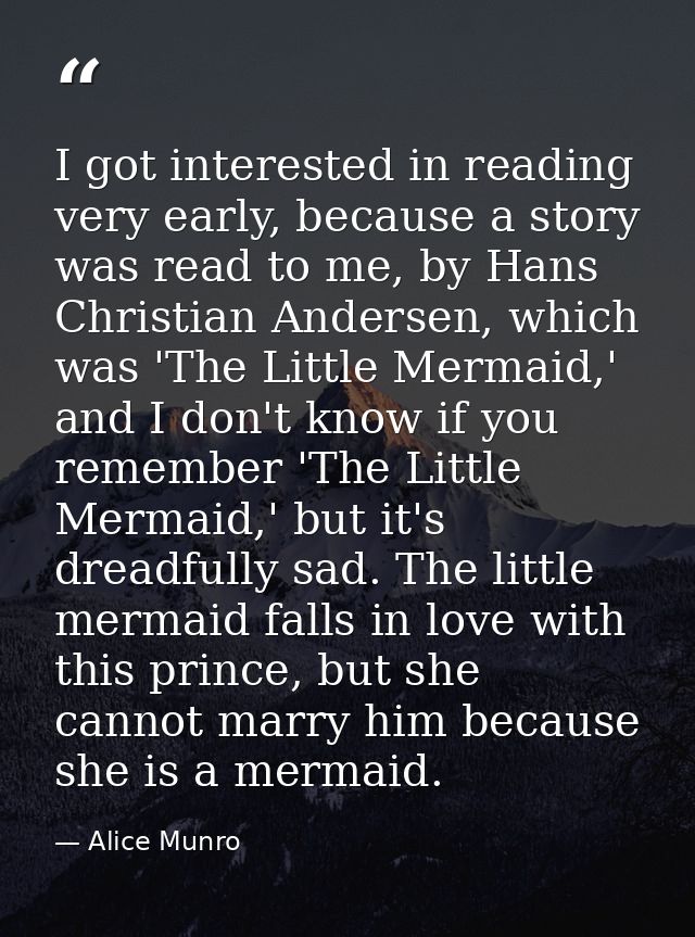 I got interested in reading very early, because a story was read to me, by Hans Christian Andersen, which was 'The Littl — Alice Munro