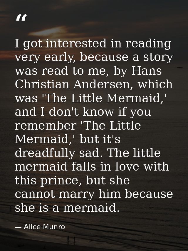 I got interested in reading very early, because a story was read to me, by Hans Christian Andersen, which was 'The Littl — Alice Munro