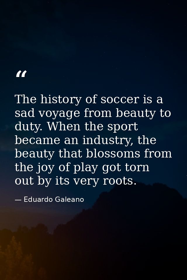 The history of soccer is a sad voyage from beauty to duty. When the sport became an industry, the beauty that blossoms f — Eduardo Galeano