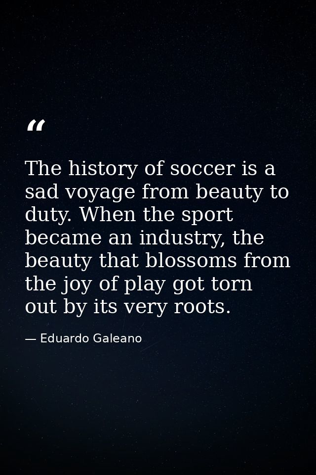 The history of soccer is a sad voyage from beauty to duty. When the sport became an industry, the beauty that blossoms f — Eduardo Galeano