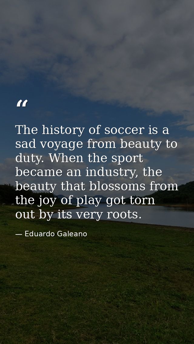 The history of soccer is a sad voyage from beauty to duty. When the sport became an industry, the beauty that blossoms f — Eduardo Galeano