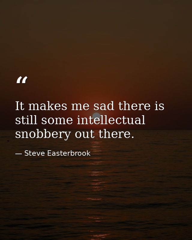 It makes me sad there is still some intellectual snobbery out there. — Steve Easterbrook