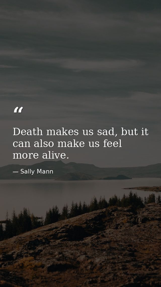 Death makes us sad, but it can also make us feel more alive. — Sally Mann