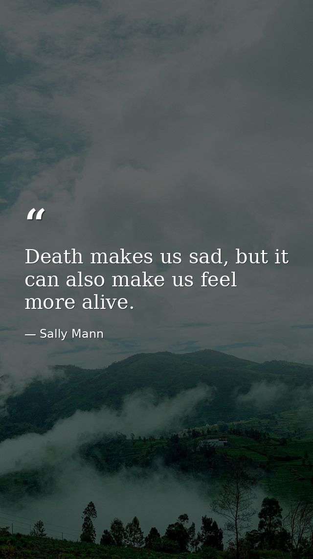 Death makes us sad, but it can also make us feel more alive. — Sally Mann