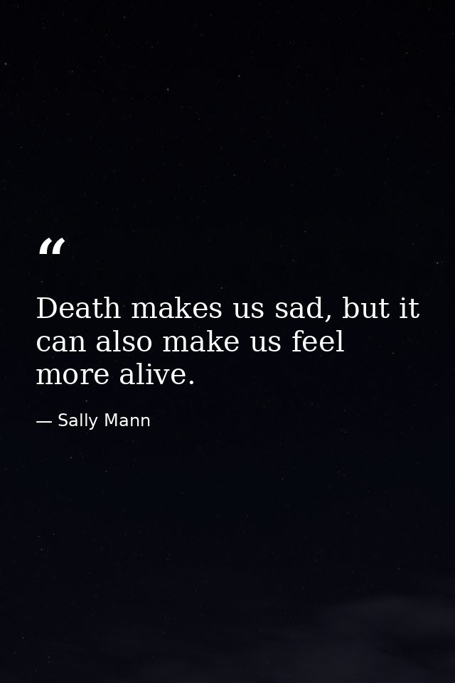 Death makes us sad, but it can also make us feel more alive. — Sally Mann