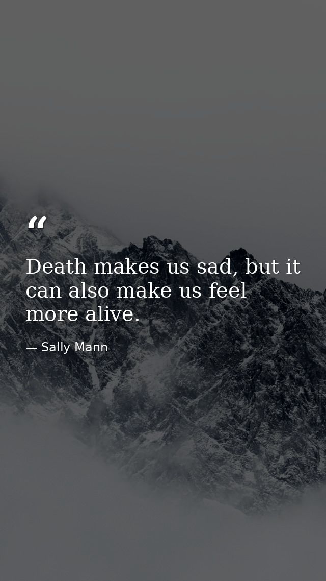 Death makes us sad, but it can also make us feel more alive. — Sally Mann