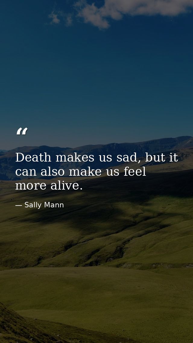 Death makes us sad, but it can also make us feel more alive. — Sally Mann