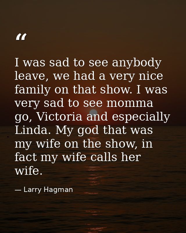 I was sad to see anybody leave, we had a very nice family on that show. I was very sad to see momma go, Victoria and esp — Larry Hagman