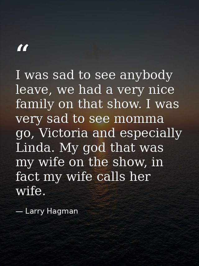 I was sad to see anybody leave, we had a very nice family on that show. I was very sad to see momma go, Victoria and esp — Larry Hagman