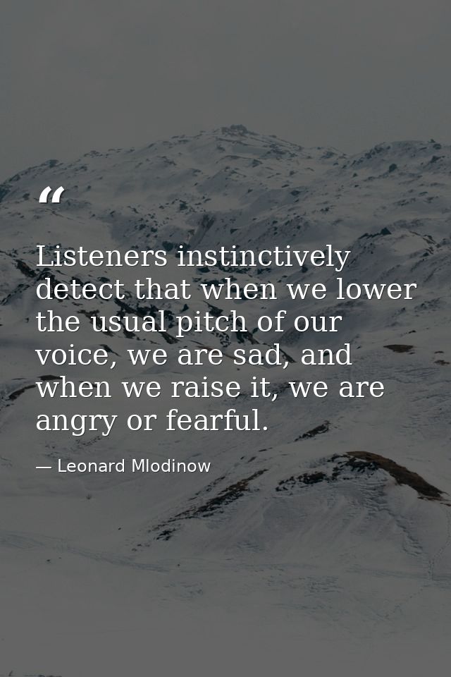 Listeners instinctively detect that when we lower the usual pitch of our voice, we are sad, and when we raise it, we are — Leonard Mlodinow