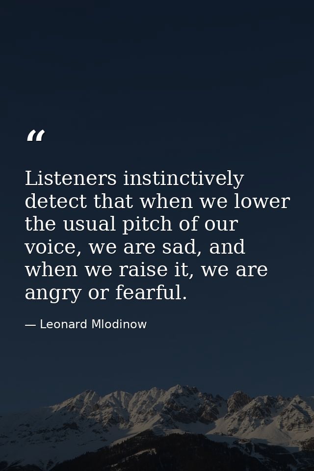 Listeners instinctively detect that when we lower the usual pitch of our voice, we are sad, and when we raise it, we are — Leonard Mlodinow