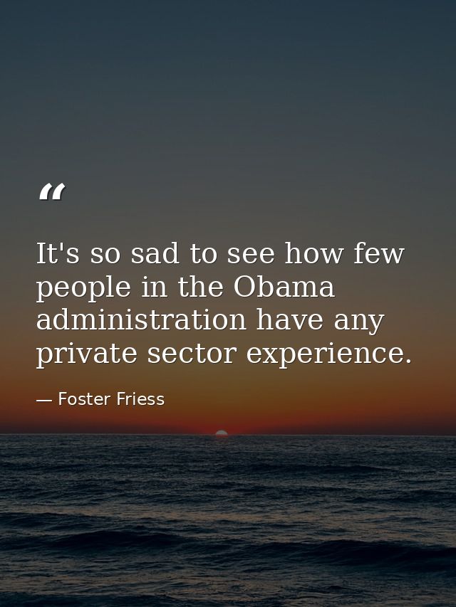 It's so sad to see how few people in the Obama administration have any private sector experience. — Foster Friess