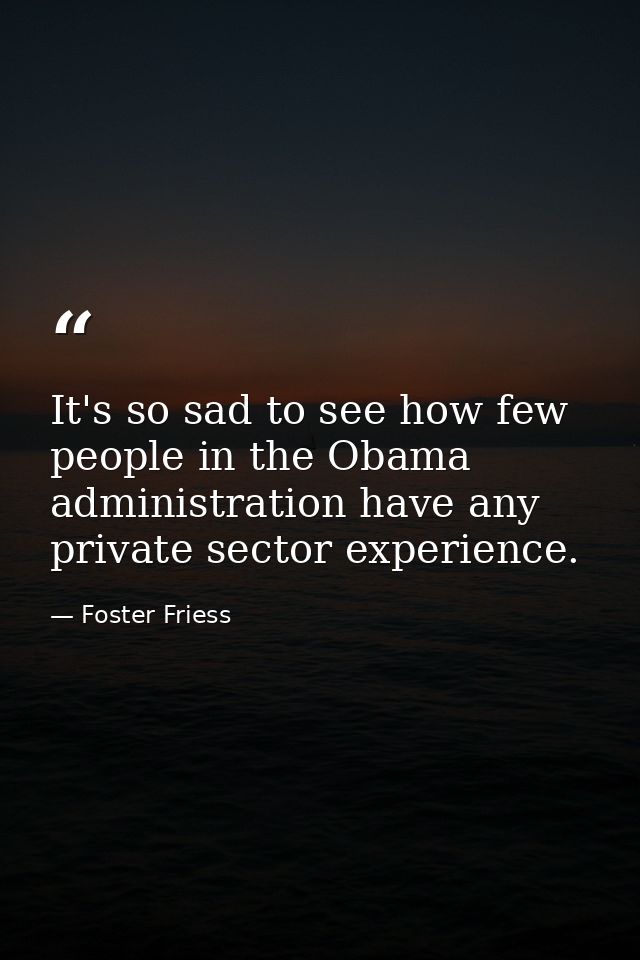 It's so sad to see how few people in the Obama administration have any private sector experience. — Foster Friess