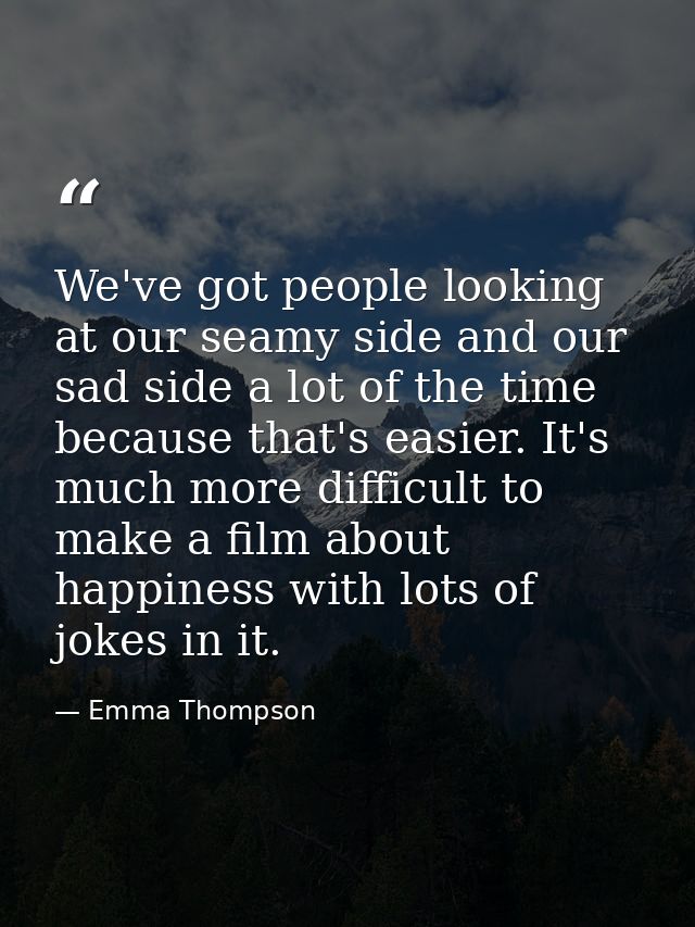 We've got people looking at our seamy side and our sad side a lot of the time because that's easier. It's much more diff — Emma Thompson