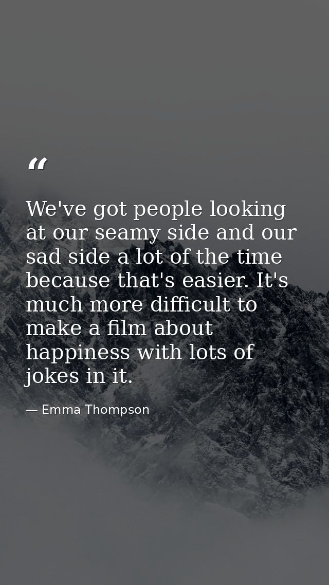 We've got people looking at our seamy side and our sad side a lot of the time because that's easier. It's much more diff — Emma Thompson