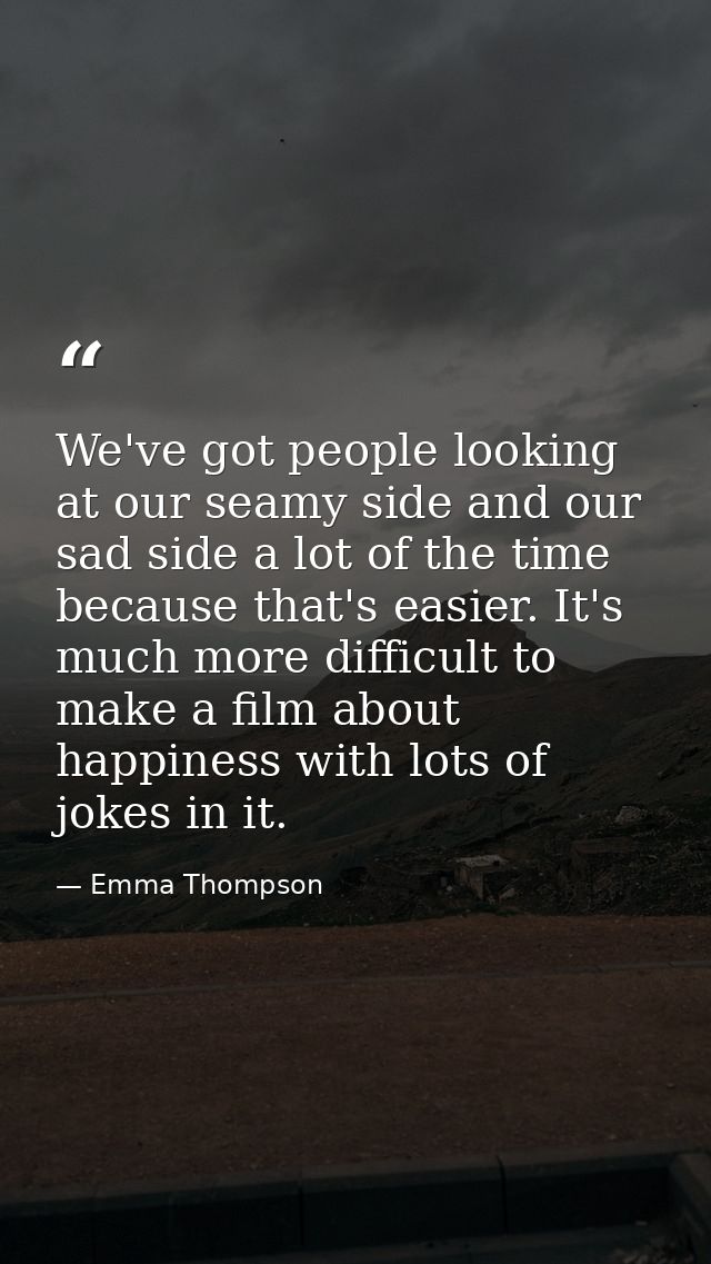 We've got people looking at our seamy side and our sad side a lot of the time because that's easier. It's much more diff — Emma Thompson