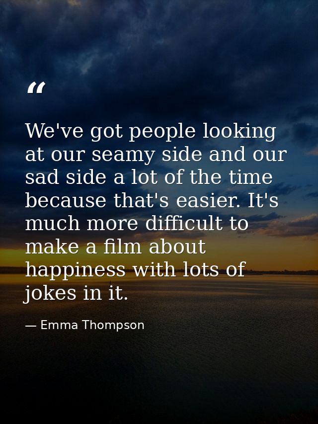 We've got people looking at our seamy side and our sad side a lot of the time because that's easier. It's much more diff — Emma Thompson