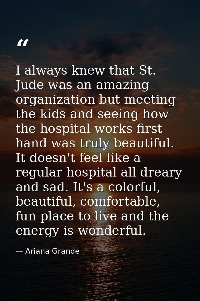 I always knew that St. Jude was an amazing organization but meeting the kids and seeing how the hospital works first han — Ariana Grande