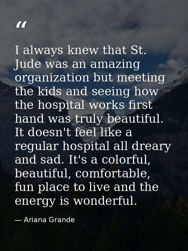 I always knew that St. Jude was an amazing organization but meeting the kids and seeing how the hospital works first han — Ariana Grande