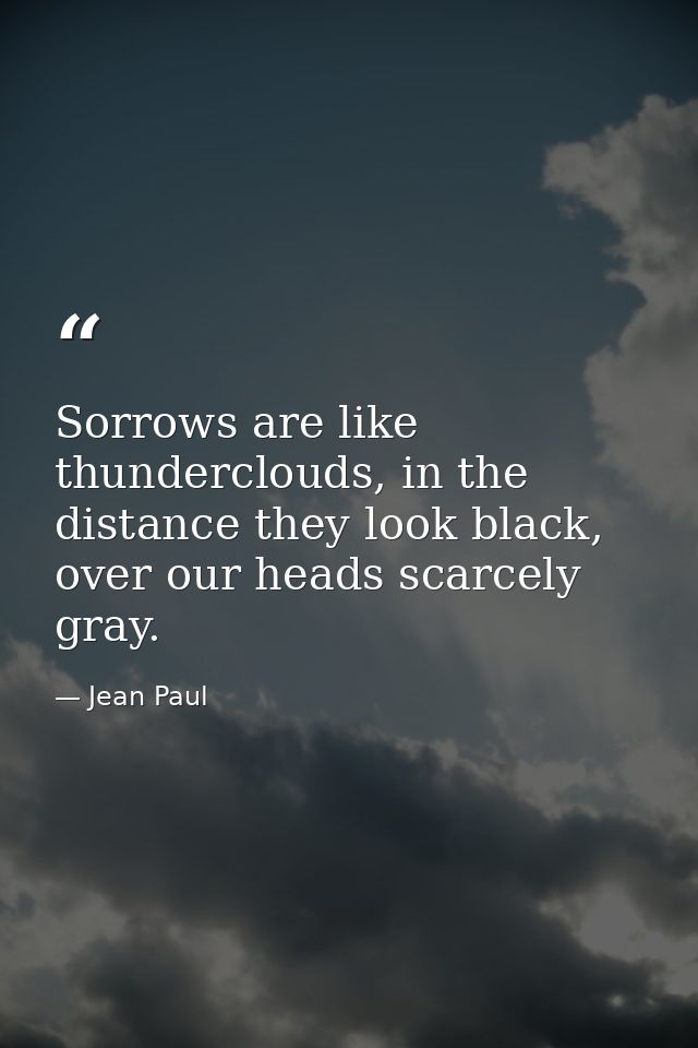 Sorrows are like thunderclouds, in the distance they look black, over our heads scarcely gray. — Jean Paul