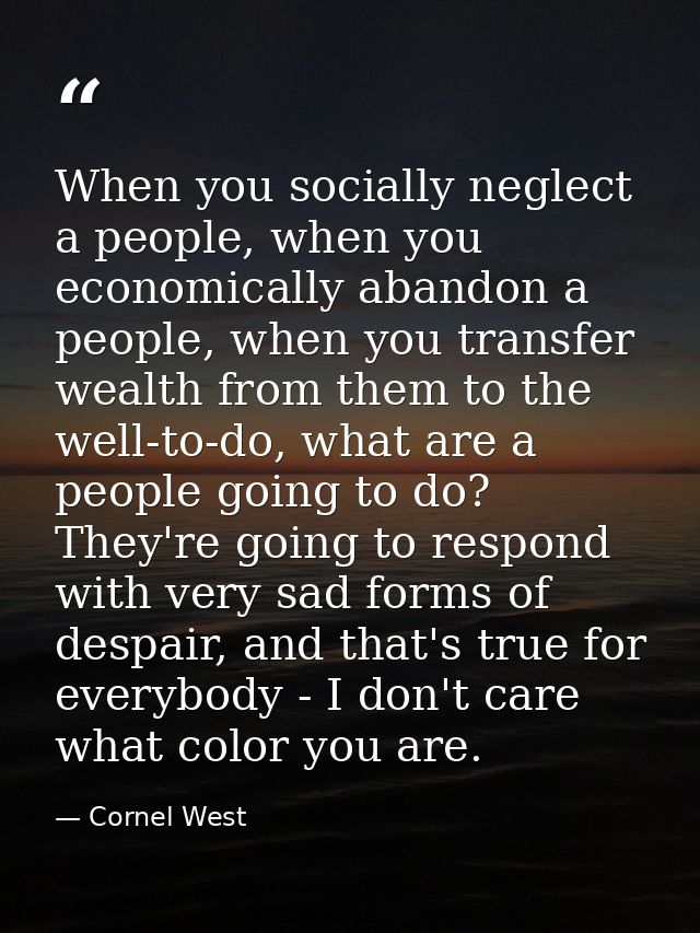 When you socially neglect a people, when you economically abandon a people, when you transfer wealth from them to the we — Cornel West