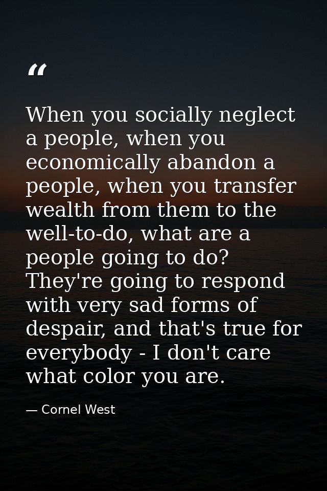 When you socially neglect a people, when you economically abandon a people, when you transfer wealth from them to the we — Cornel West