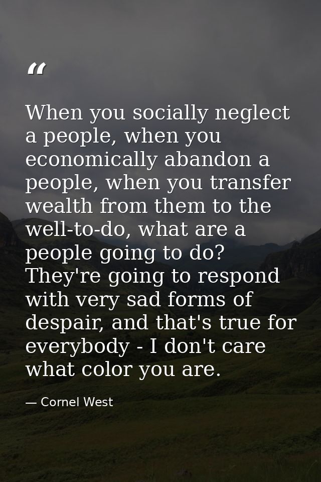 When you socially neglect a people, when you economically abandon a people, when you transfer wealth from them to the we — Cornel West