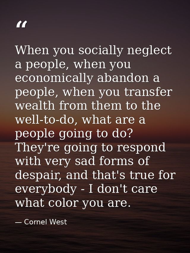 When you socially neglect a people, when you economically abandon a people, when you transfer wealth from them to the we — Cornel West