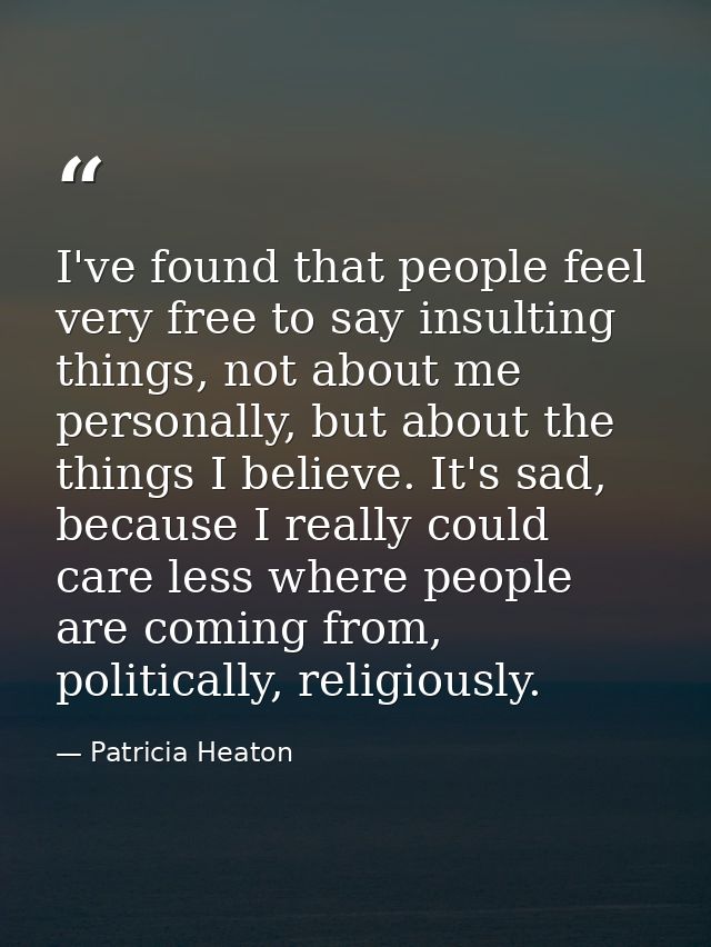 I've found that people feel very free to say insulting things, not about me personally, but about the things I believe.  — Patricia Heaton