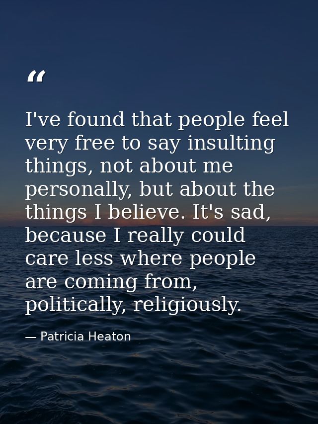 I've found that people feel very free to say insulting things, not about me personally, but about the things I believe.  — Patricia Heaton