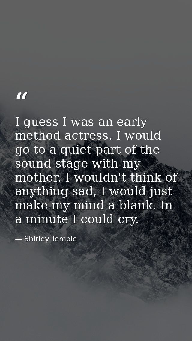 I guess I was an early method actress. I would go to a quiet part of the sound stage with my mother. I wouldn't think of — Shirley Temple