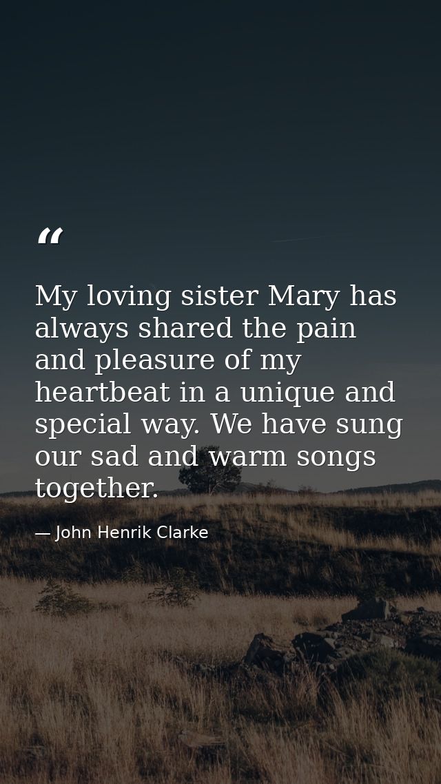 My loving sister Mary has always shared the pain and pleasure of my heartbeat in a unique and special way. We have sung  — John Henrik Clarke