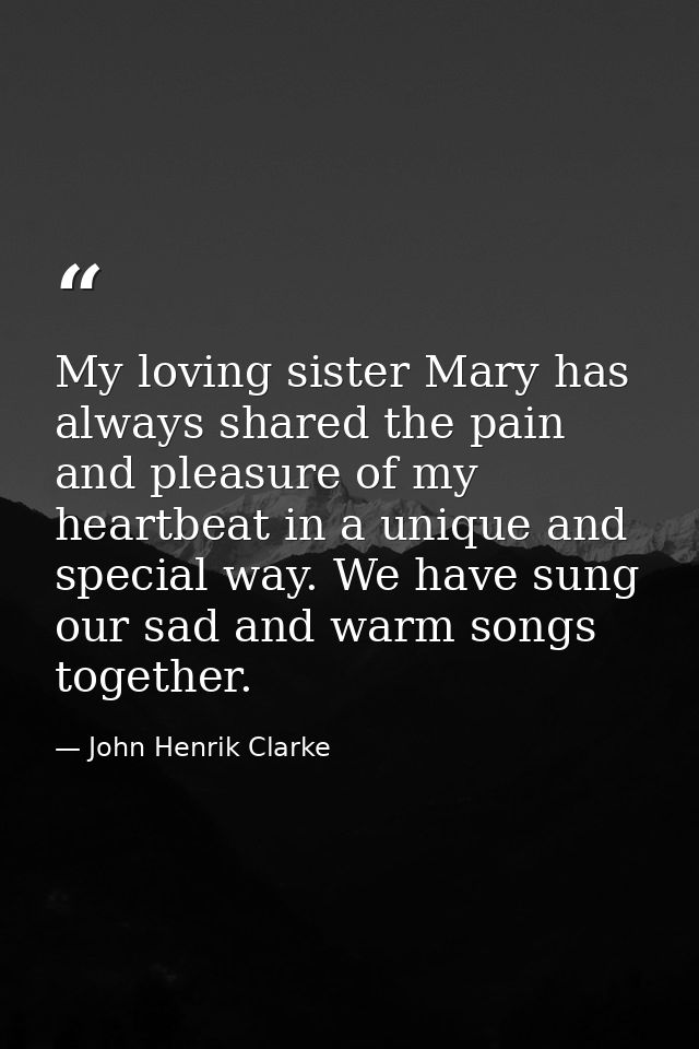 My loving sister Mary has always shared the pain and pleasure of my heartbeat in a unique and special way. We have sung  — John Henrik Clarke