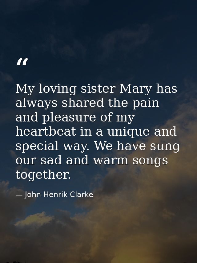 My loving sister Mary has always shared the pain and pleasure of my heartbeat in a unique and special way. We have sung  — John Henrik Clarke