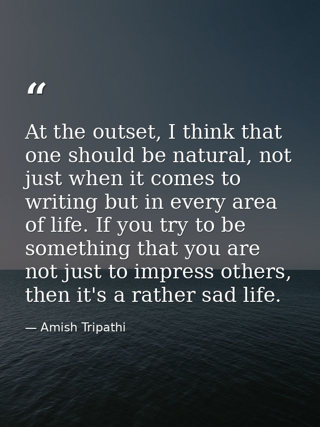 At the outset, I think that one should be natural, not just when it comes to writing but in every area of life. If you t — Amish Tripathi