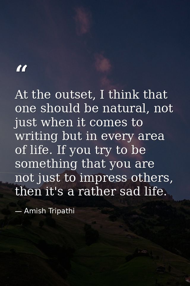 At the outset, I think that one should be natural, not just when it comes to writing but in every area of life. If you t — Amish Tripathi