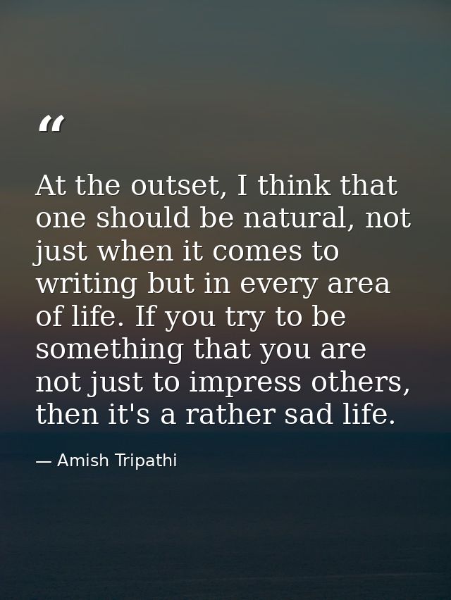 At the outset, I think that one should be natural, not just when it comes to writing but in every area of life. If you t — Amish Tripathi