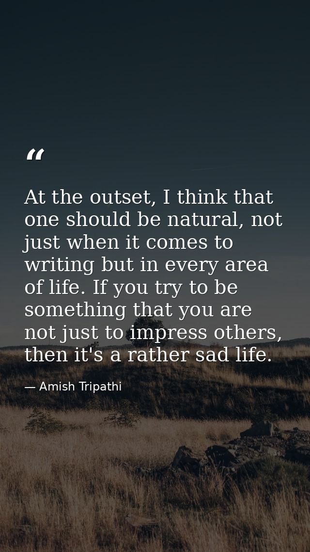 At the outset, I think that one should be natural, not just when it comes to writing but in every area of life. If you t — Amish Tripathi