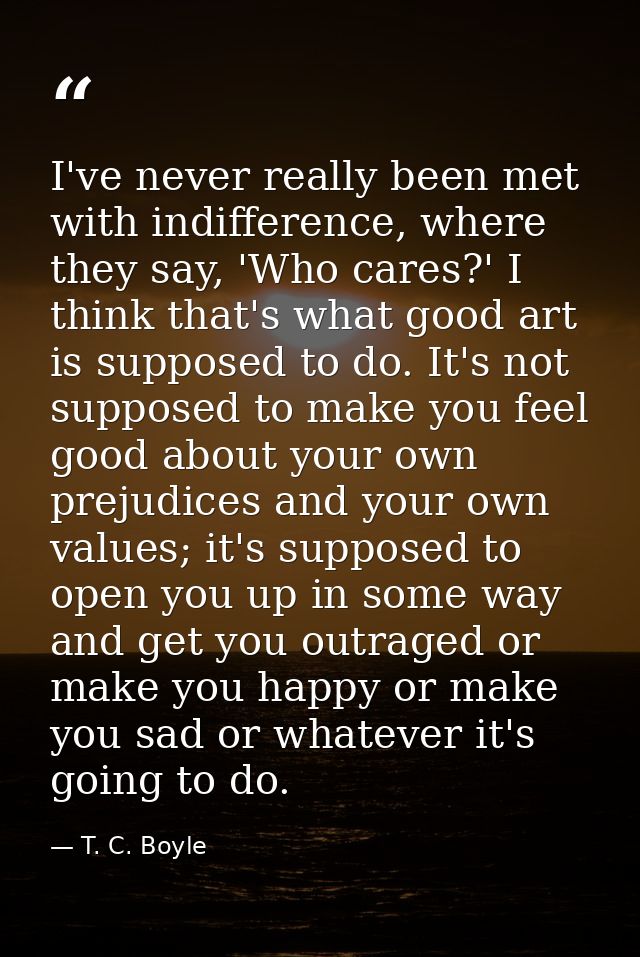 I've never really been met with indifference, where they say, 'Who cares?' I think that's what good art is supposed to d — T. C. Boyle