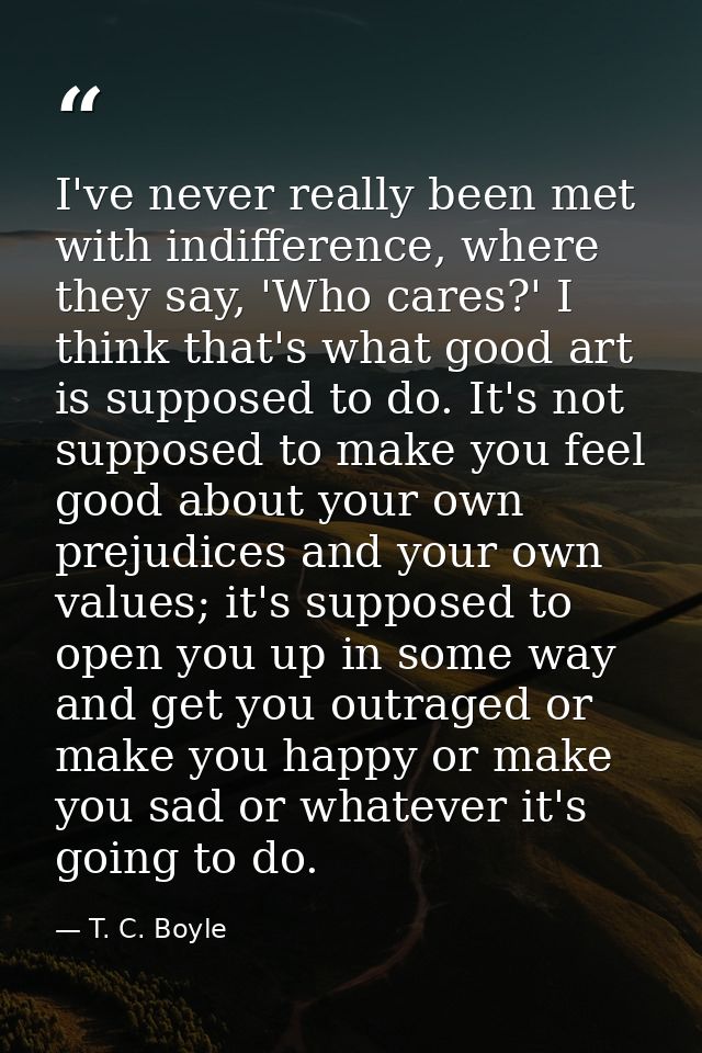 I've never really been met with indifference, where they say, 'Who cares?' I think that's what good art is supposed to d — T. C. Boyle