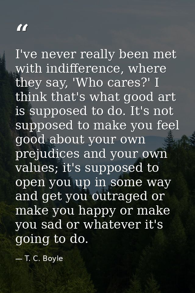 I've never really been met with indifference, where they say, 'Who cares?' I think that's what good art is supposed to d — T. C. Boyle