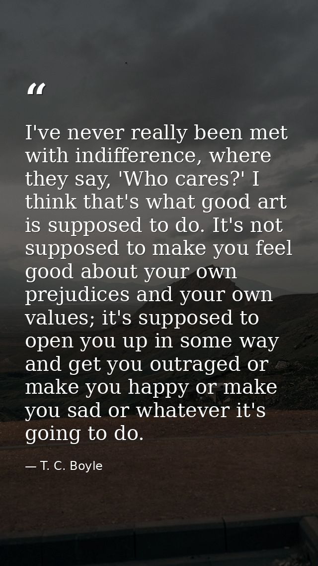 I've never really been met with indifference, where they say, 'Who cares?' I think that's what good art is supposed to d — T. C. Boyle