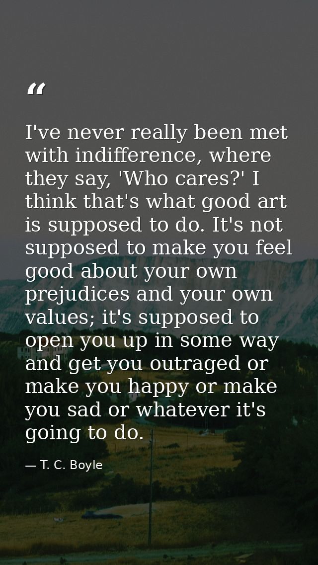 I've never really been met with indifference, where they say, 'Who cares?' I think that's what good art is supposed to d — T. C. Boyle