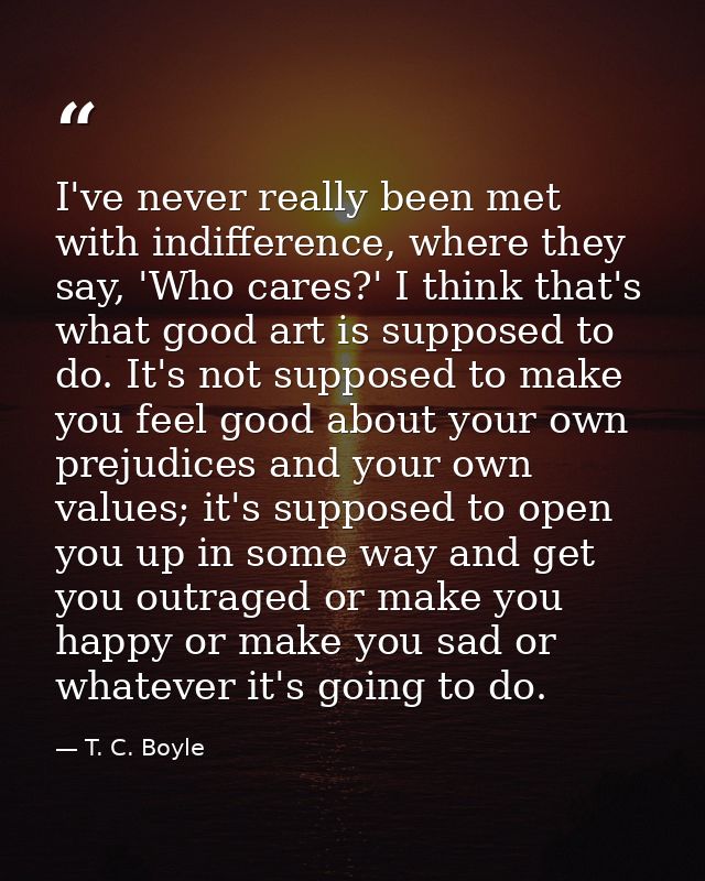 I've never really been met with indifference, where they say, 'Who cares?' I think that's what good art is supposed to d — T. C. Boyle