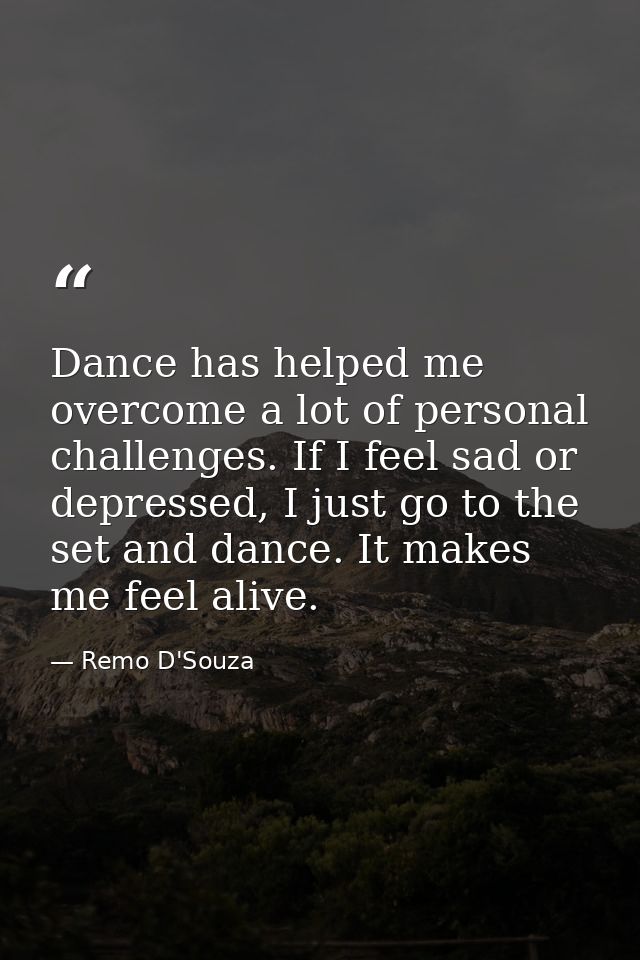 Dance has helped me overcome a lot of personal challenges. If I feel sad or depressed, I just go to the set and dance. I — Remo D'Souza