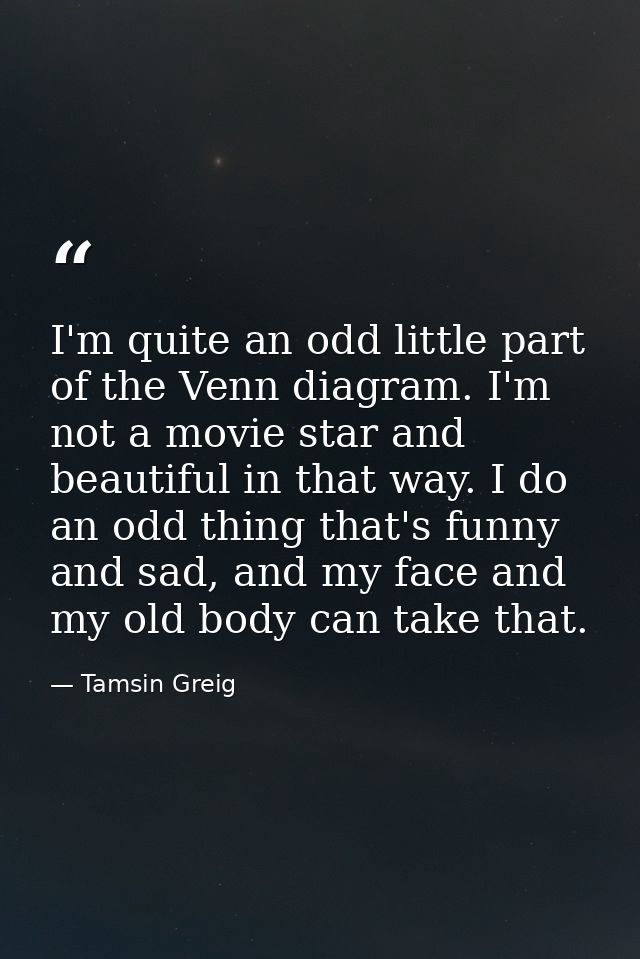 I'm quite an odd little part of the Venn diagram. I'm not a movie star and beautiful in that way. I do an odd thing that — Tamsin Greig