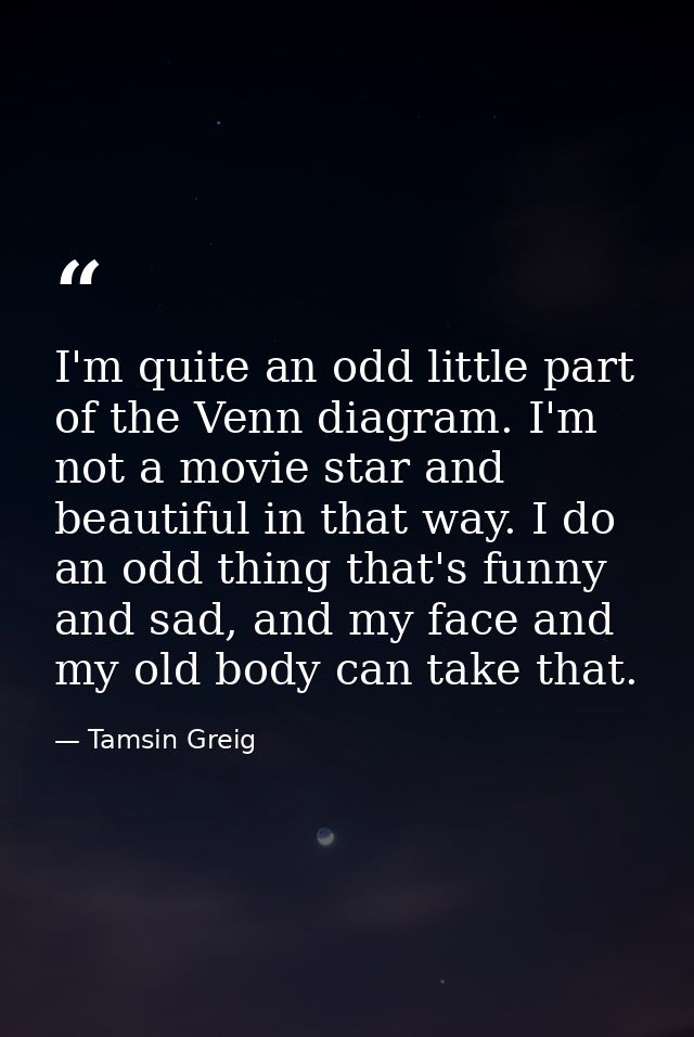 I'm quite an odd little part of the Venn diagram. I'm not a movie star and beautiful in that way. I do an odd thing that — Tamsin Greig